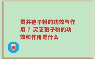 灵共孢子粉的功效与作用 ？灵芝孢子粉的功效和作用是什么