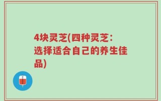4块灵芝(四种灵芝：选择适合自己的养生佳品)