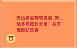 天灿多氨糖软骨素_天灿多氨糖软骨素：关节保健新选择