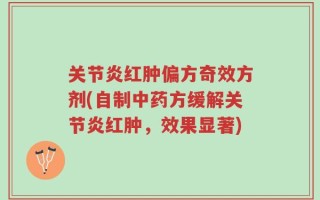 关节炎红肿偏方奇效方剂(自制中药方缓解关节炎红肿，效果显著)
