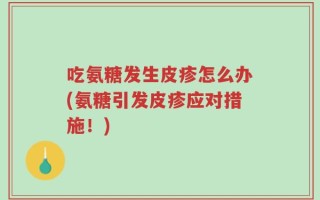 吃氨糖发生皮疹怎么办(氨糖引发皮疹应对措施！)
