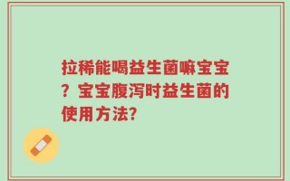 拉稀能喝益生菌嘛宝宝？宝宝腹泻时益生菌的使用方法？