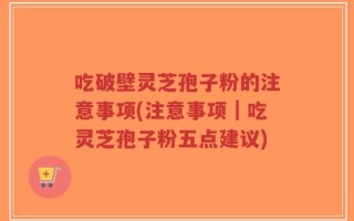吃破壁灵芝孢子粉的注意事项(注意事项｜吃灵芝孢子粉五点建议)