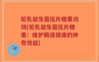 驼乳益生菌压片糖果功效(驼乳益生菌压片糖果：维护肠道健康的神奇效益)