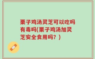 栗子鸡汤灵芝可以吃吗有毒吗(栗子鸡汤加灵芝安全食用吗？)