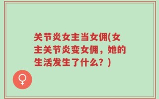 关节炎女主当女佣(女主关节炎变女佣，她的生活发生了什么？)