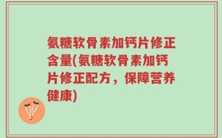 氨糖软骨素加钙片修正含量(氨糖软骨素加钙片修正配方，保障营养健康)