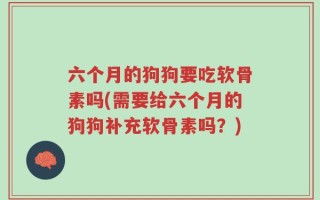 六个月的狗狗要吃软骨素吗(需要给六个月的狗狗补充软骨素吗？)