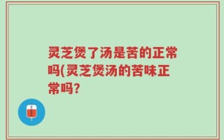 灵芝煲了汤是苦的正常吗(灵芝煲汤的苦味正常吗？