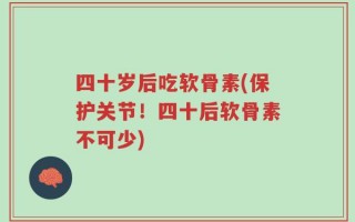 四十岁后吃软骨素(保护关节！四十后软骨素不可少)
