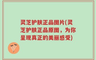 灵芝护肤正品图片(灵芝护肤正品原图，为你呈现真正的美丽感受)