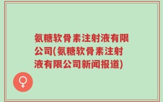 氨糖软骨素注射液有限公司(氨糖软骨素注射液有限公司新闻报道)