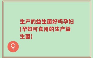 生产的益生菌好吗孕妇(孕妇可食用的生产益生菌)