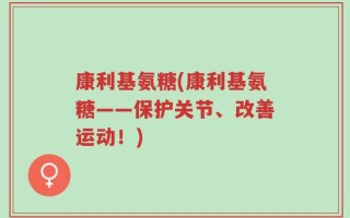 康利基氨糖(康利基氨糖——保护关节、改善运动！)