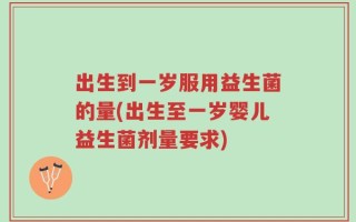 出生到一岁服用益生菌的量(出生至一岁婴儿益生菌剂量要求)