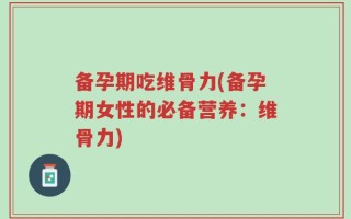 备孕期吃维骨力(备孕期女性的必备营养：维骨力)