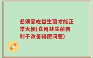 必须靠吃益生菌才能正常大便(食用益生菌有利于改善排便问题)
