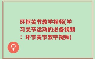 环枢关节教学视频(学习关节运动的必备视频：环节关节教学视频)