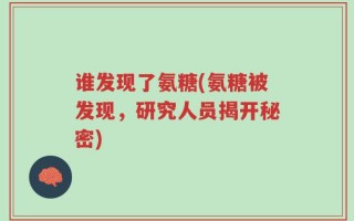 谁发现了氨糖(氨糖被发现，研究人员揭开秘密)