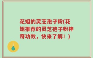 花姐的灵芝孢子粉(花姐推荐的灵芝孢子粉神奇功效，快来了解！)