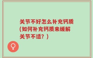 关节不好怎么补充钙质(如何补充钙质来缓解关节不适？)