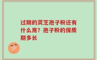 过期的灵芝孢子粉还有什么用？孢子粉的保质期多长