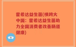 霍希达益生菌(横跨大中国：霍希达益生菌助力全国消费者改善肠道健康)