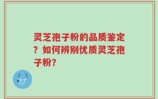 灵芝孢子粉的品质鉴定？如何辨别优质灵芝孢子粉？