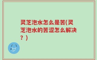 灵芝泡水怎么是苦(灵芝泡水的苦涩怎么解决？)