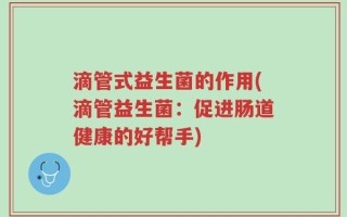 滴管式益生菌的作用(滴管益生菌：促进肠道健康的好帮手)