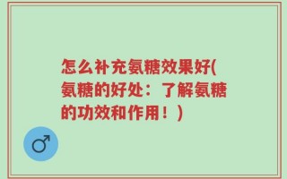 怎么补充氨糖效果好(氨糖的好处：了解氨糖的功效和作用！)