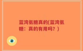 蓝湾氨糖真的(蓝湾氨糖：真的有用吗？)