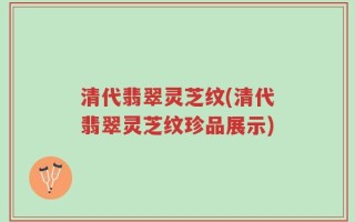 清代翡翠灵芝纹(清代翡翠灵芝纹珍品展示)