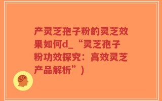 产灵芝孢子粉的灵芝效果如何d_“灵芝孢子粉功效探究：高效灵芝产品解析”)