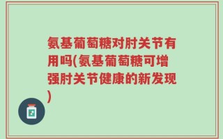 氨基葡萄糖对肘关节有用吗(氨基葡萄糖可增强肘关节健康的新发现)