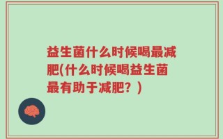 益生菌什么时候喝最减肥(什么时候喝益生菌最有助于减肥？)