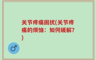 关节疼痛困扰(关节疼痛的烦恼：如何缓解？)
