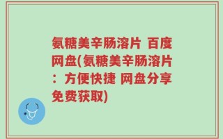 氨糖美辛肠溶片 百度网盘(氨糖美辛肠溶片：方便快捷 网盘分享免费获取)