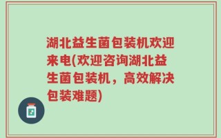 湖北益生菌包装机欢迎来电(欢迎咨询湖北益生菌包装机，高效解决包装难题)