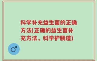 科学补充益生菌的正确方法(正确的益生菌补充方法，科学护肠道)