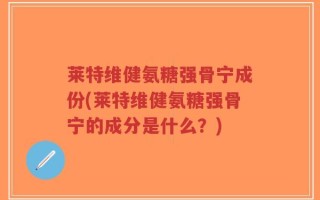 莱特维健氨糖强骨宁成份(莱特维健氨糖强骨宁的成分是什么？)