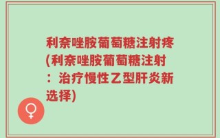 利奈唑胺葡萄糖注射疼(利奈唑胺葡萄糖注射：治疗慢性乙型肝炎新选择)