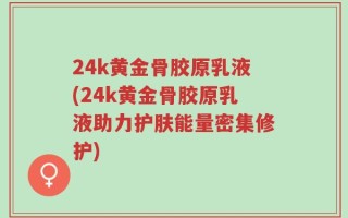24k黄金骨胶原乳液(24k黄金骨胶原乳液助力护肤能量密集修护)