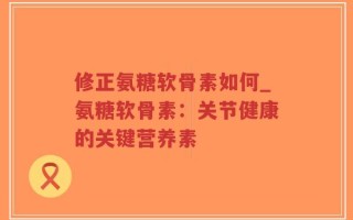 修正氨糖软骨素如何_氨糖软骨素：关节健康的关键营养素
