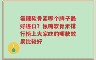 氨糖软骨素哪个牌子最好进口？氨糖软骨素排行榜上大家吃的哪款效果比较好