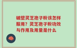 破壁灵芝孢子粉该怎样服用？灵芝孢子粉功效与作用及用量是什么