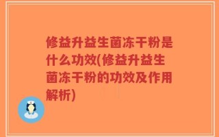 修益升益生菌冻干粉是什么功效(修益升益生菌冻干粉的功效及作用解析)