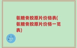 氨糖骨胶原片价格表(氨糖骨胶原片价格一览表)