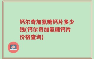 钙尔奇加氨糖钙片多少钱(钙尔奇加氨糖钙片价格查询)