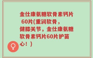 金仕康氨糖软骨素钙片 60片(重润软骨，健膝关节，金仕康氨糖软骨素钙片60片护苗心！)